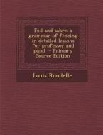 Foil and Sabre; A Grammar of Fencing in Detailed Lessons for Professor and Pupil - Primary Source Edition di Louis Rondelle edito da Nabu Press