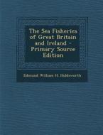 The Sea Fisheries of Great Britain and Ireland di Edmund William H. Holdsworth edito da Nabu Press