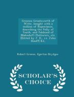 Greenes Groatsworth Of Witte, Bought With A Million Of Repentance, Describing The Folly Of Youth, And Falshood Of Makeshift Flatterers, Etc. [edited B di Robert Greene, Egerton Brydges edito da Scholar's Choice