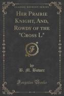 Her Prairie Knight, And, Rowdy Of The "cross L" (classic Reprint) di B M Bower edito da Forgotten Books