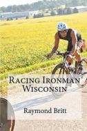 Racing Ironman Wisconsin: Everything You Need to Know di Raymond Britt edito da Createspace