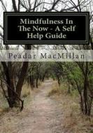 Mindfulness in the Now - A Self Help Guide di MR Peadar Patrick MacMillan MR edito da Createspace