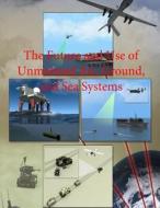 The Future and Use of Unmanned Air, Ground, and Sea Systems di Department of Defense edito da Createspace