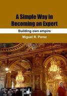 A Simple Way in Becoming an Expert: Building Own Empire di Miguel R. Perez edito da Createspace