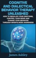 Cognitive and Dialectical Behavior Therapy Unleashed: How to Regulate Your Emotions, Control Your Mood and Change Your Behavior Through Mindfulness Aw di James Ashley edito da Createspace