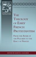The Theology of Early French Protestantism: From the Affair of the Placards to the Edict of Nantes di Martin I. Klauber edito da REFORMATION HERITAGE BOOKS