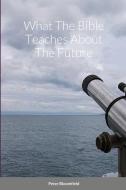 What The Bible Teaches About The Future di Peter Bloomfield edito da Lulu.com