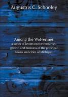 Among The Wolverines A Series Of Letters On The Resources, Growth And Business Of The Principal Towns And Cities Of Michigan di Augustus C Schooley edito da Book On Demand Ltd.