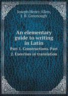 An Elementary Guide To Writing In Latin Part 1. Constructions. Part 2. Exercises In Translation di Joseph Henry Allen, James Bradstreet Greenough edito da Book On Demand Ltd.
