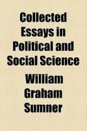 Collected Essays In Political And Social Science di William Graham Sumner edito da General Books Llc