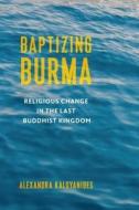 Baptizing Burma di Alexandra Kaloyanides edito da Columbia University Press