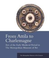 From Attila to Charlemagne: Arts of the Early Medieval Period in the Metropolitan Museum of Art edito da Metropolitan Museum of Art New York