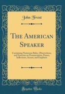 The American Speaker: Containing Numerous Rules, Observations, and Exercises on Pronunciation, Pauses, Inflections, Accent, and Emphasis (Cl di John Frost edito da Forgotten Books