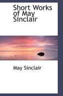 Short Works Of May Sinclair di May Sinclair edito da Bibliolife