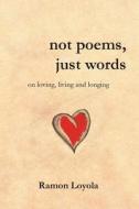 Not Poems, Just Words: On Loving, Living and Longing di Ramon Loyola edito da Moshpit Publishing