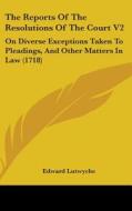 The Reports of the Resolutions of the Court V2: On Diverse Exceptions Taken to Pleadings, and Other Matters in Law (1718) di Edward Lutwyche edito da Kessinger Publishing