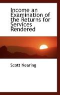 Income An Examination Of The Returns For Services Rendered di Scott Nearing edito da Bibliolife