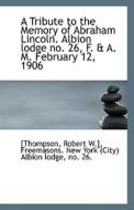 A Tribute To The Memory Of Abraham Lincoln. Albion Lodge No. 26, F. & A. M. February 12, 1906 di Thompson Robert W edito da Bibliolife
