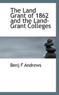 The Land Grant Of 1862 And The Land-grant Colleges di Benj F Andrews edito da Bibliolife