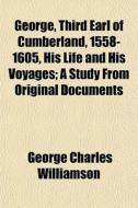 George, Third Earl Of Cumberland, 1558-1605, His Life And His Voyages; A Study From Original Documents di George Charles Williamson edito da General Books Llc