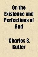 On The Existence And Perfections Of God di Charles S. Butler edito da General Books Llc