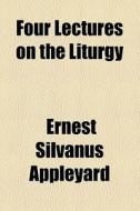 Four Lectures On The Liturgy di Ernest Silvanus Appleyard edito da General Books Llc