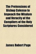 The Pretensions Of Bishop Colenso To Imp di James Robert Page edito da General Books