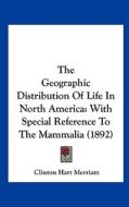 The Geographic Distribution of Life in North America: With Special Reference to the Mammalia (1892) di Clinton Hart Merriam edito da Kessinger Publishing