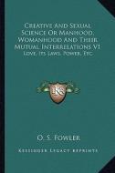 Creative and Sexual Science or Manhood, Womanhood and Their Mutual Interrelations V1: Love, Its Laws, Power, Etc. di O. S. Fowler edito da Kessinger Publishing