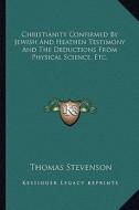 Christianity Confirmed by Jewish and Heathen Testimony and the Deductions from Physical Science, Etc. di Thomas Stevenson edito da Kessinger Publishing