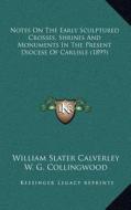 Notes on the Early Sculptured Crosses, Shrines and Monuments in the Present Diocese of Carlisle (1899) di William Slater Calverley edito da Kessinger Publishing