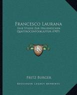 Francesco Laurana: Eine Studie Zur Italienischen Quattrocentoskulptur (1907) di Fritz Burger edito da Kessinger Publishing