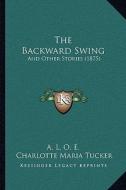 The Backward Swing: And Other Stories (1875) di A. L. O. E., Charlotte Maria Tucker edito da Kessinger Publishing