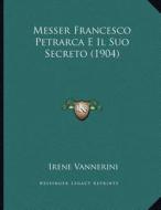 Messer Francesco Petrarca E Il Suo Secreto (1904) di Irene Vannerini edito da Kessinger Publishing