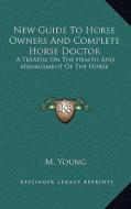 New Guide to Horse Owners and Complete Horse Doctor: A Treatise on the Health and Management of the Horse di M. Young edito da Kessinger Publishing