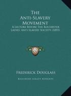 The Anti-Slavery Movement: A Lecture Before the Rochester Ladies' Anti-Slavery Society (1855) di Frederick Douglass edito da Kessinger Publishing