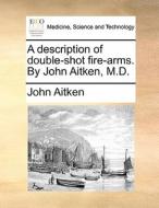 A Description Of Double-shot Fire-arms. By John Aitken, M.d. di John Aitken edito da Gale Ecco, Print Editions