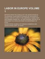 Labor in Europe Volume 1; Reports from the Consuls of the United States in the Several Countries of Europe on the Rates of Wages, Cost of Living to th di United States Bureau of Commerce edito da Rarebooksclub.com