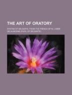 The Art of Oratory; System of Delsarte, from the French of M. L'Abbe Delaumosne (Pupil of Delsarte) di Books Group edito da Rarebooksclub.com