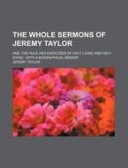 The Whole Sermons of Jeremy Taylor; And, the Rule and Exercises of Holy Living and Holy Dying with a Biographical Memoir di Jeremy Taylor edito da Rarebooksclub.com