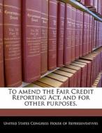 To Amend The Fair Credit Reporting Act, And For Other Purposes. edito da Bibliogov