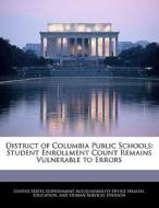 District Of Columbia Public Schools: Student Enrollment Count Remains Vulnerable To Errors edito da Bibliogov