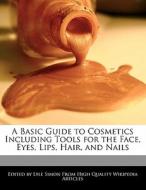 A Basic Guide to Cosmetics Including Tools for the Face, Eyes, Lips, Hair, and Nails di Lyle Simon edito da WEBSTER S DIGITAL SERV S
