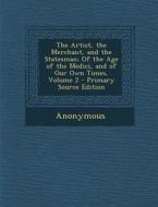 The Artist, the Merchant, and the Statesman: Of the Age of the Medici, and of Our Own Times, Volume 2 di Anonymous edito da Nabu Press