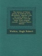 The History of Totnes Priory & Medieval Town, Devonshire, Together with the Sister Priory of Tywardreath, Cornwall; Comp. from Original Records - Prim di Hugh Robert Watkin edito da Nabu Press