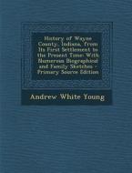 History of Wayne County, Indiana, from Its First Settlement to the Present Time: With Numerous Biographical and Family Sketches di Andrew White Young edito da Nabu Press