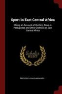 Sport In East Central Africa: Being An Account Of Hunting Trips In Portuguese And Other Districts Of East Central Africa di Frederick Vaughan Kirby edito da Andesite Press
