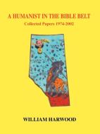 A Humanist in the Bible Belt: Collected Papers 1974-2002 di William Harwood edito da AUTHORHOUSE