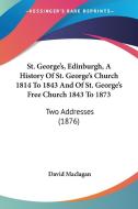 St. George's, Edinburgh, a History of St. George's Church 1814 to 1843 and of St. George's Free Church 1843 to 1873: Two Addresses (1876) di David Maclagan edito da Kessinger Publishing