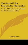 The Story Of The Peasant-boy Philosopher: Or The Child Gathering Pebbles On The Seashore (1854) di Henry Mayhew edito da Kessinger Publishing, Llc